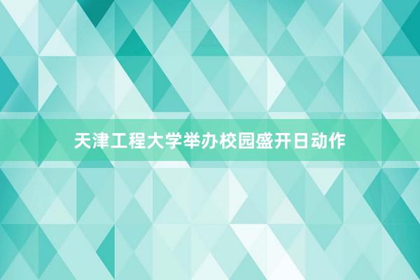 天津工程大学举办校园盛开日动作