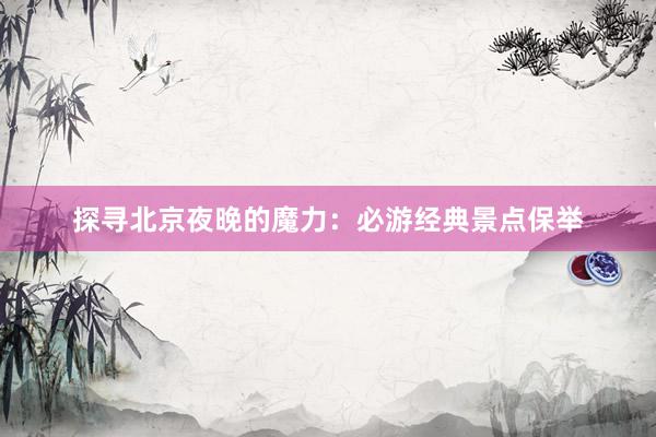探寻北京夜晚的魔力：必游经典景点保举